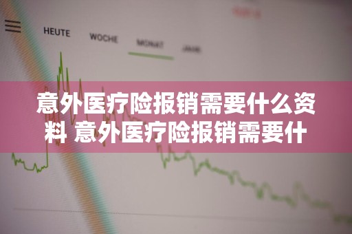 意外医疗险报销需要什么资料 意外医疗险报销需要什么资料和手续