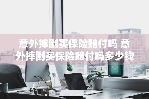 意外摔倒买保险赔付吗 意外摔倒买保险赔付吗多少钱