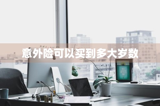 意外险可以买到多大岁数