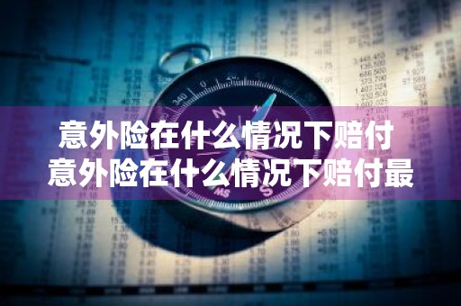 意外险在什么情况下赔付 意外险在什么情况下赔付最多