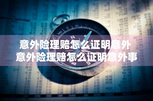 意外险理赔怎么证明意外 意外险理赔怎么证明意外事故