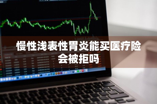 慢性浅表性胃炎能买医疗险会被拒吗