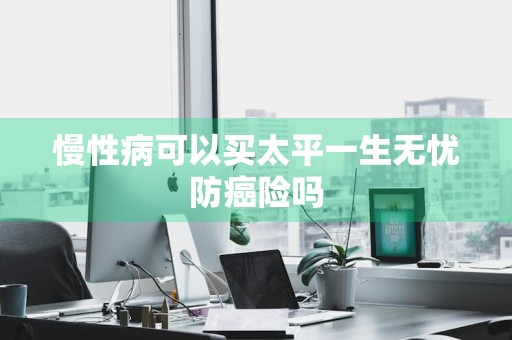 慢性病可以买太平一生无忧防癌险吗