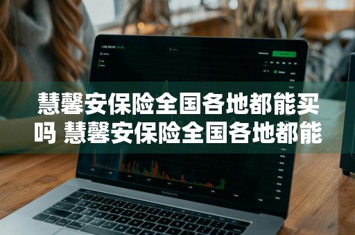 慧馨安保险全国各地都能买吗 慧馨安保险全国各地都能买吗是真的吗
