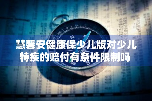 慧馨安健康保少儿版对少儿特疾的赔付有条件限制吗 慧馨安健康保少儿版怎么样