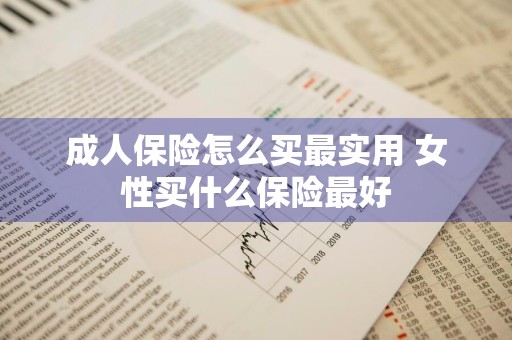 成人保险怎么买最实用 女性买什么保险最好