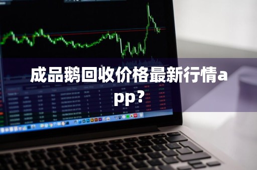 成品鹅回收价格最新行情app？