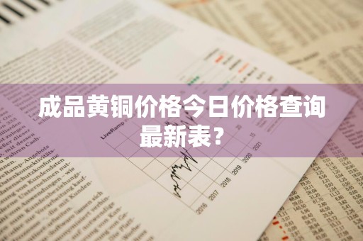 成品黄铜价格今日价格查询最新表？