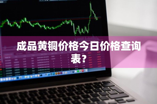 成品黄铜价格今日价格查询表？