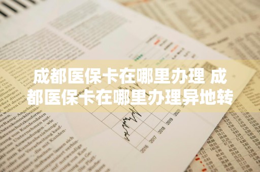 成都医保卡在哪里办理 成都医保卡在哪里办理异地转移