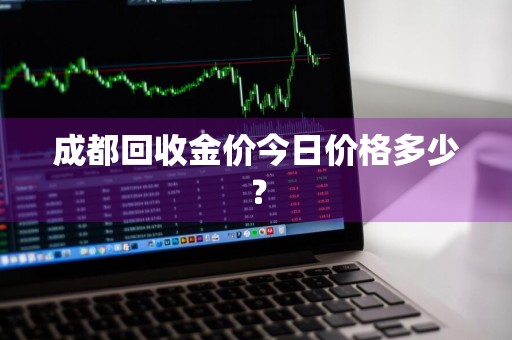 成都回收金价今日价格多少?