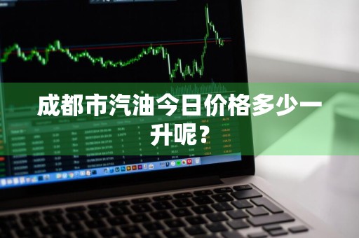 成都市汽油今日价格多少一升呢？