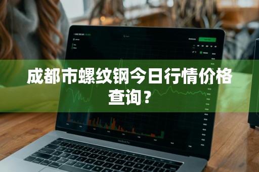 成都市螺纹钢今日行情价格查询?