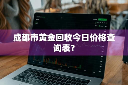 成都市黄金回收今日价格查询表？