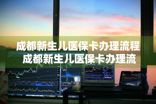 成都新生儿医保卡办理流程 成都新生儿医保卡办理流程 本地宝
