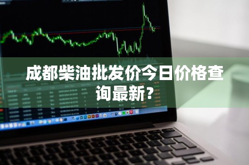 成都柴油批发价今日价格查询最新？