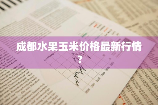 成都水果玉米价格最新行情？