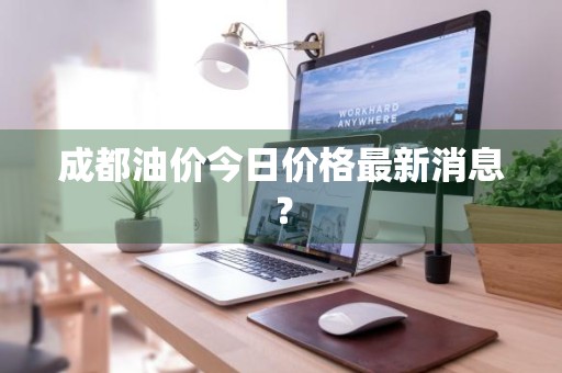 成都油价今日价格最新消息？