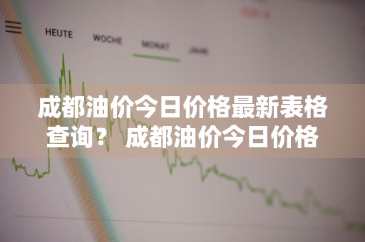 成都油价今日价格最新表格查询？ 成都油价今日价格最新表格查询电话