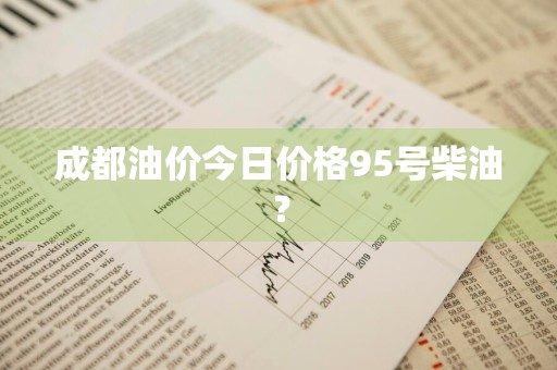成都油价今日价格95号柴油？