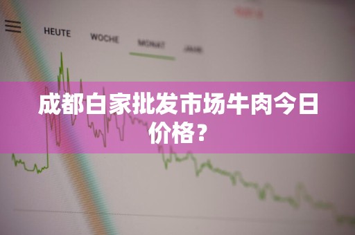 成都白家批发市场牛肉今日价格?