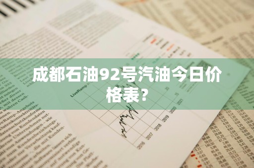 成都石油92号汽油今日价格表?