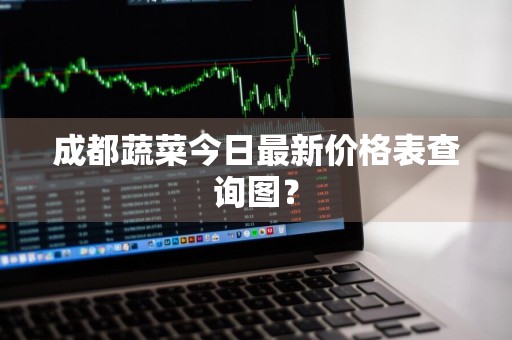 成都蔬菜今日最新价格表查询图?