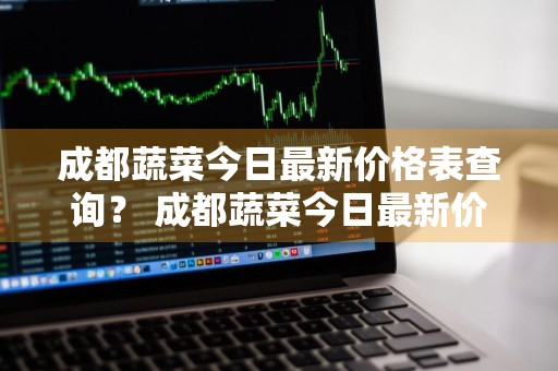 成都蔬菜今日最新价格表查询？ 成都蔬菜今日最新价格表查询图片
