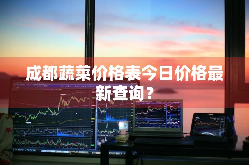成都蔬菜价格表今日价格最新查询？