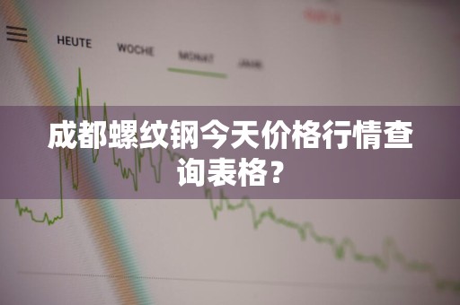 成都螺纹钢今天价格行情查询表格？