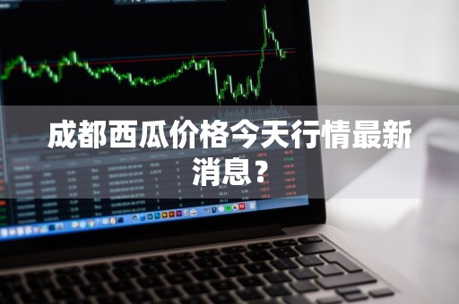 成都西瓜价格今天行情最新消息？