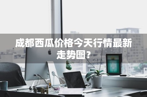 成都西瓜价格今天行情最新走势图？