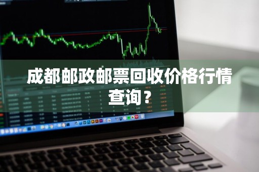 成都邮政邮票回收价格行情查询？