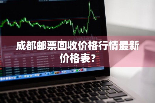 成都邮票回收价格行情最新价格表？