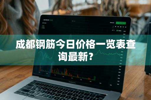 成都钢筋今日价格一览表查询最新？