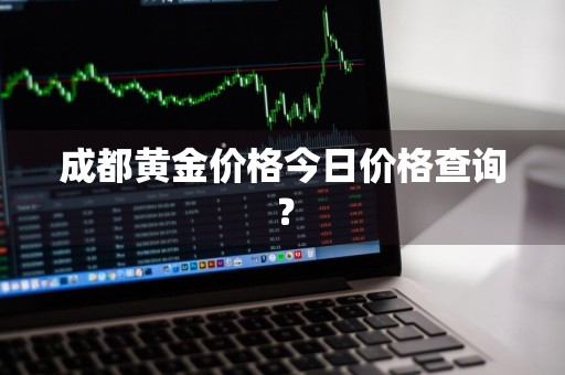 成都黄金价格今日价格查询？