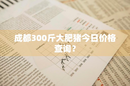 成都300斤大肥猪今日价格查询？