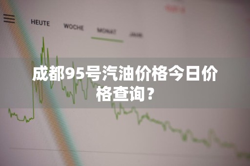 成都95号汽油价格今日价格查询？