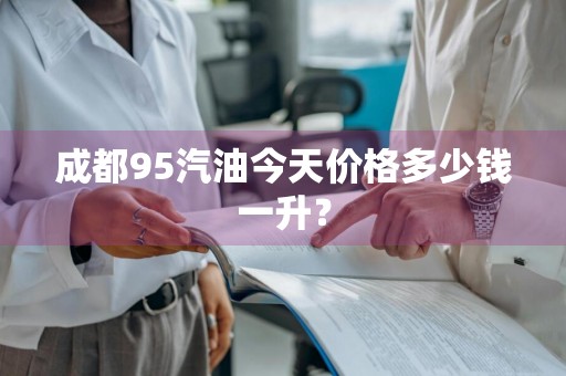 成都95汽油今天价格多少钱一升？