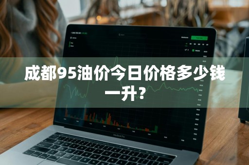 成都95油价今日价格多少钱一升？
