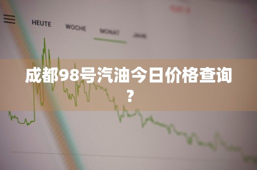 成都98号汽油今日价格查询？