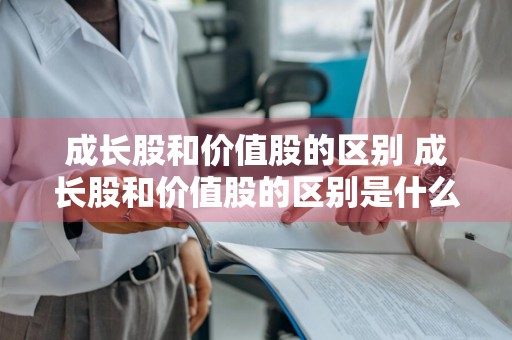 成长股和价值股的区别 成长股和价值股的区别是什么