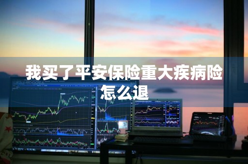 我买了平安保险重大疾病险怎么退
