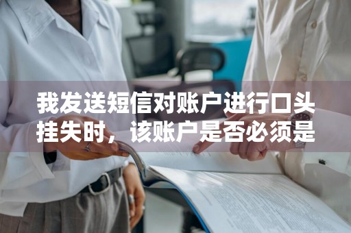 我发送短信对账户进行口头挂失时，该账户是否必须是短信服务签约账户 