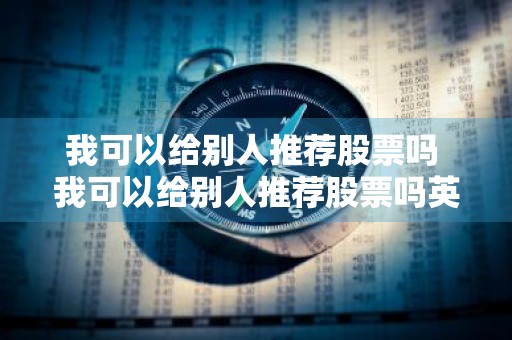 我可以给别人推荐股票吗 我可以给别人推荐股票吗英文