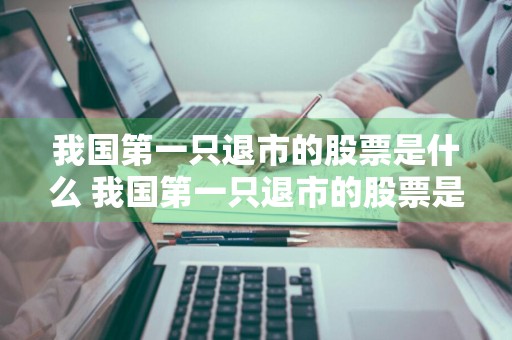 我国第一只退市的股票是什么 我国第一只退市的股票是什么股