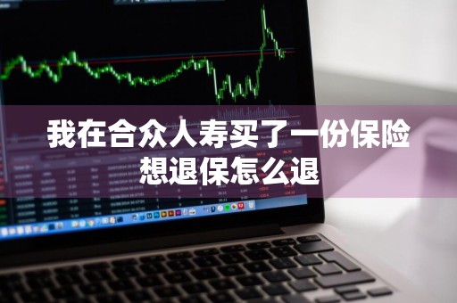 我在合众人寿买了一份保险想退保怎么退