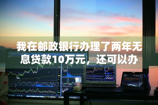 我在邮政银行办理了两年无息贷款10万元，还可以办理其他贷款吗 邮政储蓄银行两年无息贷款