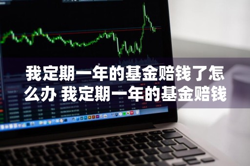我定期一年的基金赔钱了怎么办 我定期一年的基金赔钱了怎么办呢