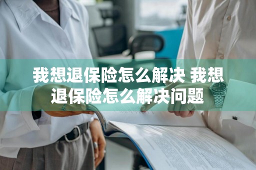 我想退保险怎么解决 我想退保险怎么解决问题